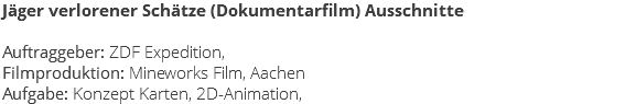 Jäger verlorener Schätze (Dokumentarfilm) Ausschnitte Auftraggeber: ZDF Expedition, Filmproduktion: Mineworks Film, Aachen Aufgabe: Konzept Karten, 2D-Animation,