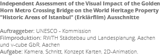 Independent Assessment of the Visual Impact of the Golden Horn Metro Crossing Bridge on the World Heritage Property "Historic Areas of Istanbul" (Erklärfilm) Ausschnitte Auftraggeber: UNESCO - Kommission Filmproduktion: RWTH Städtebau und Landesplanung, Aachen und v-cube GbR, Aachen Aufgabe: Kamera, Schnitt, Konzept Karten, 2D-Animation.